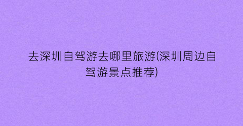 去深圳自驾游去哪里旅游(深圳周边自驾游景点推荐)