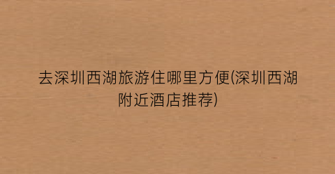 去深圳西湖旅游住哪里方便(深圳西湖附近酒店推荐)