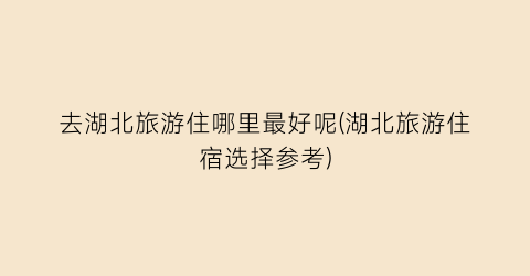去湖北旅游住哪里最好呢(湖北旅游住宿选择参考)