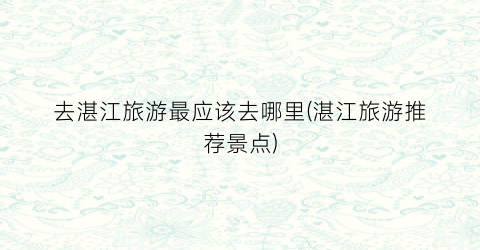 去湛江旅游最应该去哪里(湛江旅游推荐景点)
