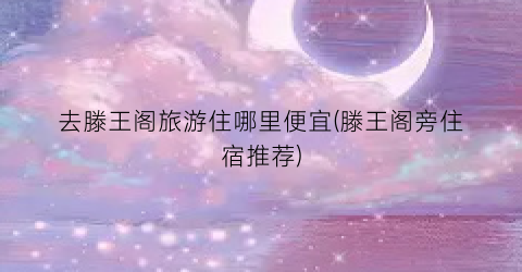 去滕王阁旅游住哪里便宜(滕王阁旁住宿推荐)