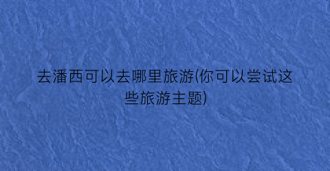 去潘西可以去哪里旅游(你可以尝试这些旅游主题)