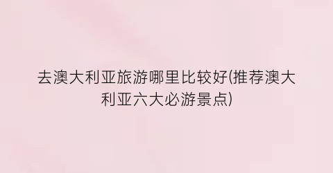 去澳大利亚旅游哪里比较好(推荐澳大利亚六大必游景点)