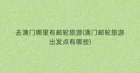 去澳门哪里有邮轮旅游(澳门邮轮旅游出发点有哪些)