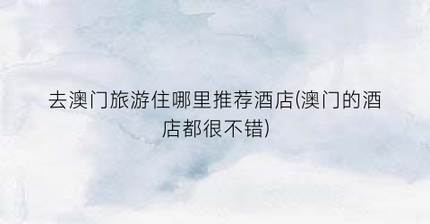 去澳门旅游住哪里推荐酒店(澳门的酒店都很不错)