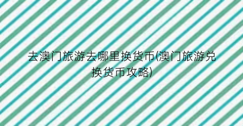 去澳门旅游去哪里换货币(澳门旅游兑换货币攻略)