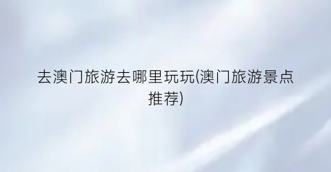 去澳门旅游去哪里玩玩(澳门旅游景点推荐)