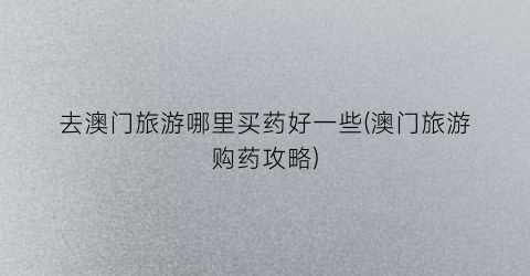 去澳门旅游哪里买药好一些(澳门旅游购药攻略)