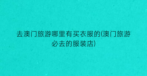 去澳门旅游哪里有买衣服的(澳门旅游必去的服装店)