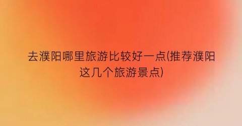 去濮阳哪里旅游比较好一点(推荐濮阳这几个旅游景点)