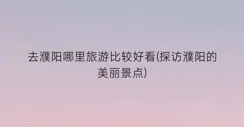 去濮阳哪里旅游比较好看(探访濮阳的美丽景点)