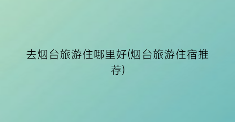 去烟台旅游住哪里好(烟台旅游住宿推荐)