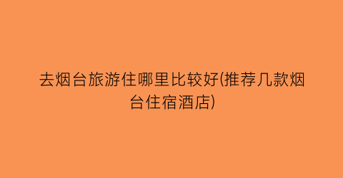去烟台旅游住哪里比较好(推荐几款烟台住宿酒店)