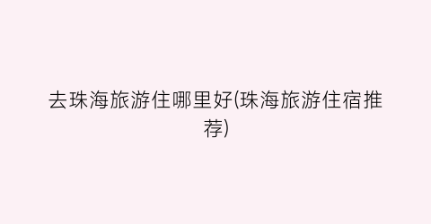 去珠海旅游住哪里好(珠海旅游住宿推荐)
