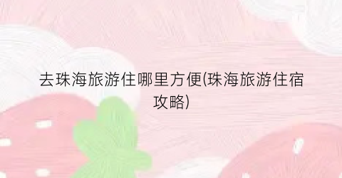 去珠海旅游住哪里方便(珠海旅游住宿攻略)