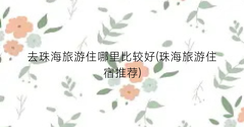 去珠海旅游住哪里比较好(珠海旅游住宿推荐)