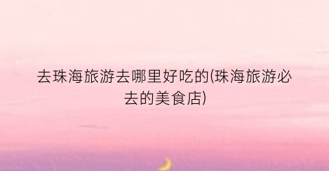 去珠海旅游去哪里好吃的(珠海旅游必去的美食店)