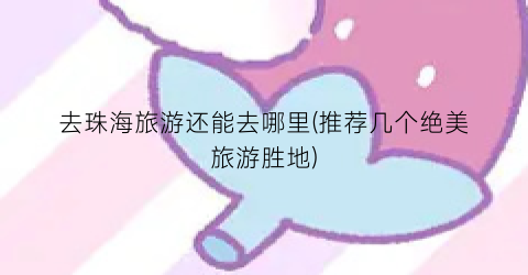 去珠海旅游还能去哪里(推荐几个绝美旅游胜地)