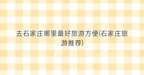 去石家庄哪里最好旅游方便(石家庄旅游推荐)