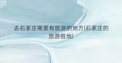 去石家庄哪里有旅游的地方(石家庄的旅游胜地)