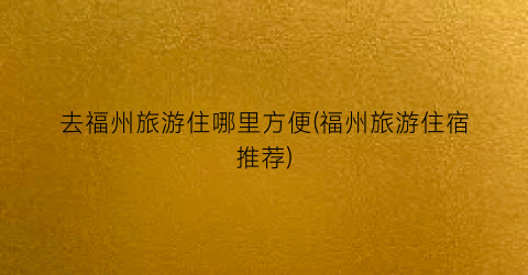 去福州旅游住哪里方便(福州旅游住宿推荐)