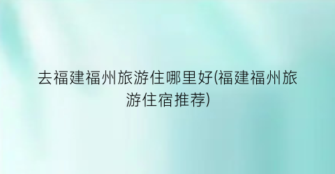 去福建福州旅游住哪里好(福建福州旅游住宿推荐)
