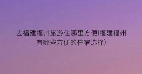 去福建福州旅游住哪里方便(福建福州有哪些方便的住宿选择)