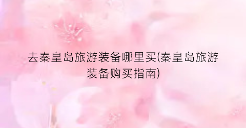 去秦皇岛旅游装备哪里买(秦皇岛旅游装备购买指南)