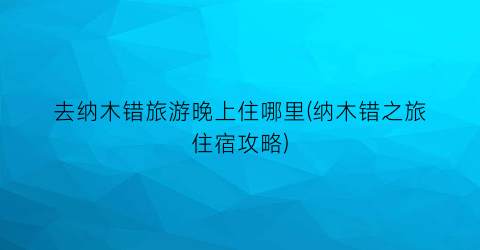 去纳木错旅游晚上住哪里(纳木错之旅住宿攻略)