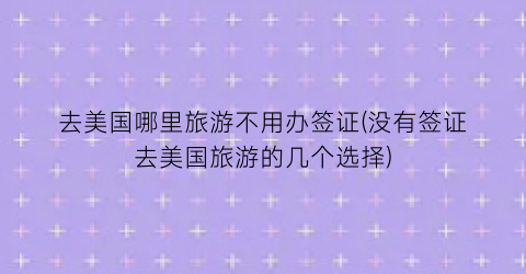 去美国哪里旅游不用办签证(没有签证去美国旅游的几个选择)