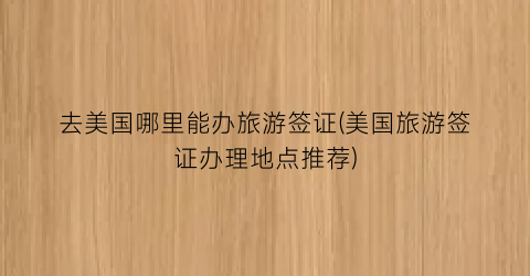 去美国哪里能办旅游签证(美国旅游签证办理地点推荐)