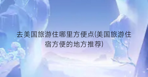 去美国旅游住哪里方便点(美国旅游住宿方便的地方推荐)