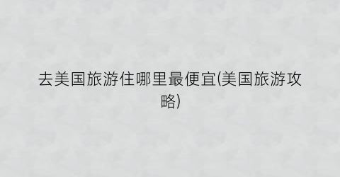 去美国旅游住哪里最便宜(美国旅游攻略)