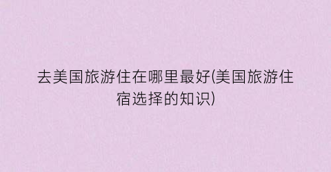 去美国旅游住在哪里最好(美国旅游住宿选择的知识)