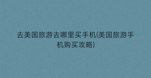 去美国旅游去哪里买手机(美国旅游手机购买攻略)