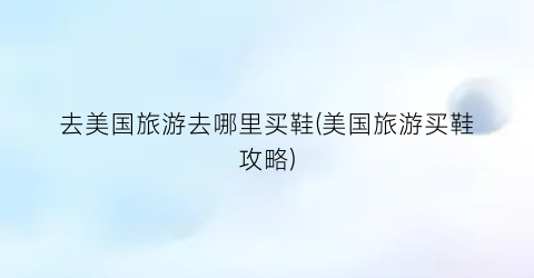 去美国旅游去哪里买鞋(美国旅游买鞋攻略)