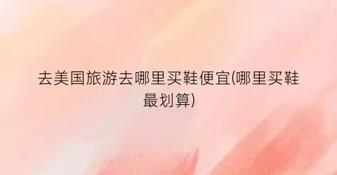 去美国旅游去哪里买鞋便宜(哪里买鞋最划算)