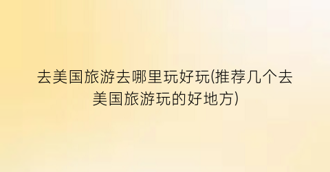 去美国旅游去哪里玩好玩(推荐几个去美国旅游玩的好地方)