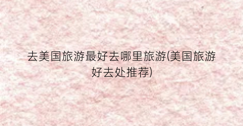 去美国旅游最好去哪里旅游(美国旅游好去处推荐)