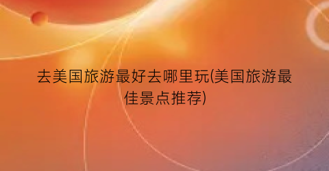 去美国旅游最好去哪里玩(美国旅游最佳景点推荐)