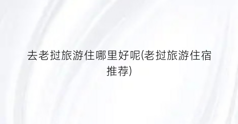 去老挝旅游住哪里好呢(老挝旅游住宿推荐)