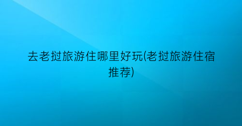 去老挝旅游住哪里好玩(老挝旅游住宿推荐)