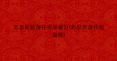 去老挝旅游住哪里最好(老挝旅游住宿推荐)