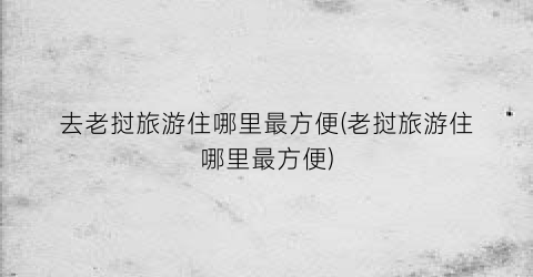 去老挝旅游住哪里最方便(老挝旅游住哪里最方便)
