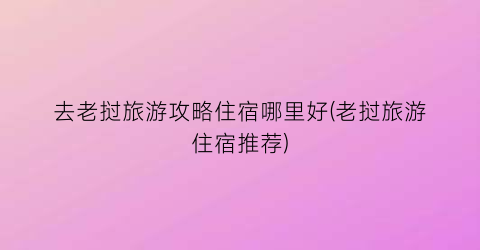 去老挝旅游攻略住宿哪里好(老挝旅游住宿推荐)