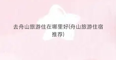 去舟山旅游住在哪里好(舟山旅游住宿推荐)
