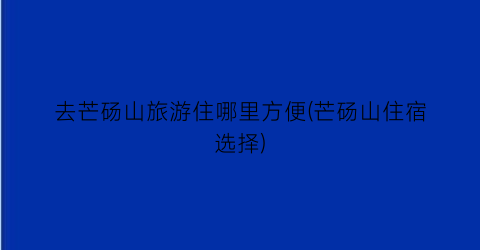 去芒砀山旅游住哪里方便(芒砀山住宿选择)