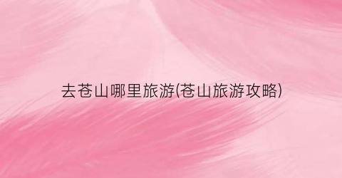 去苍山哪里旅游(苍山旅游攻略)