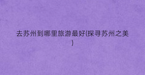 去苏州到哪里旅游最好(探寻苏州之美)