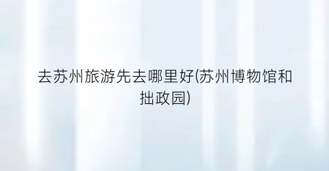 去苏州旅游先去哪里好(苏州博物馆和拙政园)